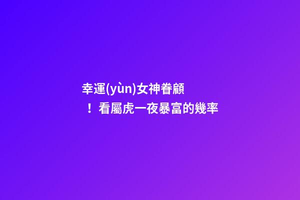 幸運(yùn)女神眷顧！看屬虎一夜暴富的幾率